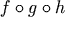 f \circ g \circ h