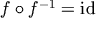 f \circ f^{-1} = \mathrm{id}
